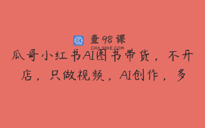瓜哥小红书AI图书带货，不开店，只做视频，AI创作，多