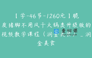 【学-46节-1260元】脆皮猪脚不用风干火锅类升级版的视频教学课程（润金美食）_润金美食