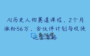 AI历史人物赛道课程，2个月涨粉56万，含伙伴计划与收徒运营策略