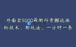 外面卖5000最新抖音搬运涨粉技术，新玩法，一分钟一条
