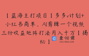 【蓝海主打项目】多多v计划+小红书商单，AI剪辑一个视频三份收益矩阵打法月入十万【揭秘】