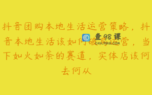 抖音团购本地生活运营策略,抖音本地生活该如何破局运营,当下如火如荼的赛道,实体店该何去何从