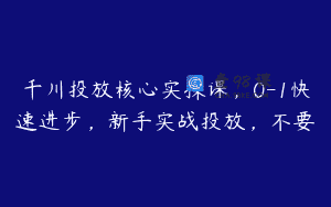 千川投放核心实操课，0-1快速进步，新手实战投放，不要