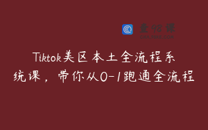 Tiktok美区本土全流程系统课，带你从0-1跑通全流程