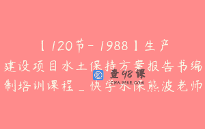 【120节-￥1988】生产建设项目水土保持方案报告书编制培训课程_快学水保熊波老师