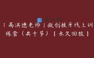 「高洪德老师」微创拔牙线上训练营（共十节）【永久回放】