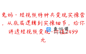 兔妈·短视频特种兵变现实操营，从底层逻辑到实操细节，给你讲透短视频变现-价值2499元