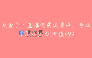 点金手·直播电商运营课，专业才是带货力 价值699