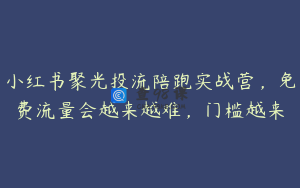 小红书聚光投流陪跑实战营，免费流量会越来越难，门槛越来