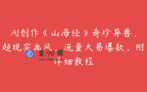 AI创作《山海经》奇珍异兽，超现实画风，流量大易爆款，附详细教程