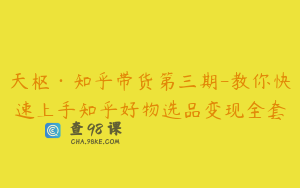 天枢·知乎带货第三期-教你快速上手知乎好物选品变现全套