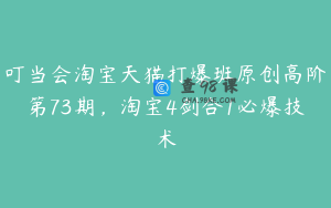 叮当会淘宝天猫打爆班原创高阶第73期，淘宝4剑合1必爆技术