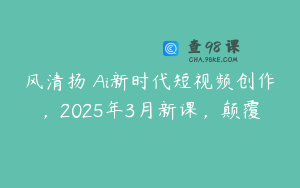 风清扬・Ai新时代短视频创作，2025年3月新课，颠覆