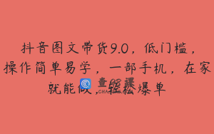 抖音图文带货9.0，低门槛，操作简单易学，一部手机，在家就能做，轻松爆单