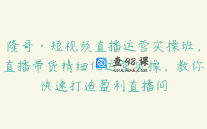 隆哥·短视频直播运营实操班，直播带货精细化运营实操，教你快速打造盈利直播间