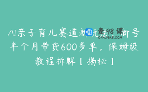 AI亲子育儿赛道新玩法，新号半个月带货600多单，保姆级教程拆解【揭秘】