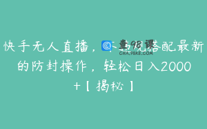 快手无人直播，不违规搭配最新的防封操作，轻松日入2000+【揭秘】