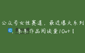 公众号女性赛道，最近爆火系列，条条作品阅读量10w+【