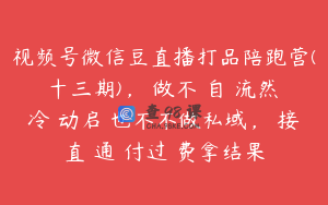 视频号微信豆直播打品陪跑营(十三期)，‮做不‬自‮流然‬冷‮动启‬也不不做私域，‮接直‬通‮付过‬费拿结果