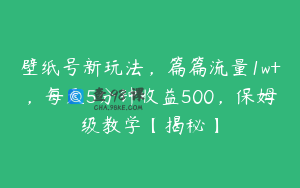 壁纸号新玩法，篇篇流量1w+，每天5分钟收益500，保姆级教学【揭秘】