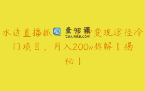水边直播抓鱼，多种变现途径冷门项目，月入200w拆解【揭秘】