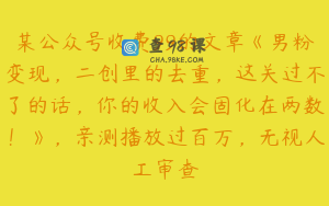 某公众号收费99的文章《男粉变现，二创里的去重，这关过不了的话，你的收入会固化在两数！》，亲测播放过百万，无视人工审查