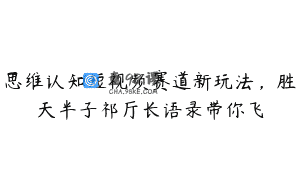 思维认知短视频赛道新玩法，胜天半子祁厅长语录带你飞