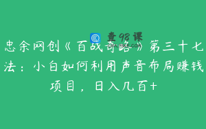 忠余网创《百战奇略》第三十七法：小白如何利用声音布局赚钱项目，日入几百+