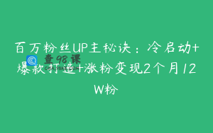 百万粉丝UP主秘诀：冷启动+爆款打造+涨粉变现2个月12W粉