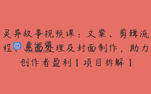 灵异故事视频课：文案、剪辑流程、画面处理及封面制作，助力创作者盈利【项目拆解】