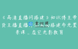 《高清直播间搭建》知识博主带货主播直播伴侣画面搭建布光置景课_虚空光影教育