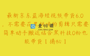 最新京东蓝海短视频带货6.0，不需要花里胡哨的剪辑只需要简单动手搬运结合黑科技0粉也能带货【揭秘】