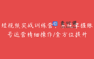 短视频实战训练营，系统掌握账号运营精细操作/全方位提升