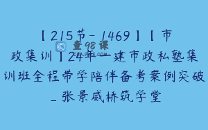 【215节-￥1469】【市政集训】24年一建市政私塾集训班全程带学陪伴备考案例突破_张景威桥筑学堂
