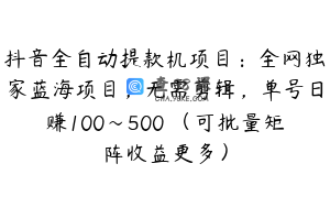 抖音全自动提款机项目：全网独家蓝海项目，无需剪辑，单号日赚100～500 （可批量矩阵收益更多）