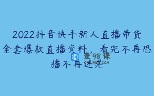 2022抖音快手新人直播带货全套爆款直播资料，看完不再恐播不再迷茫