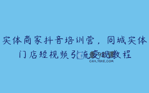 实体商家抖音培训营，同城实体门店短视频引流变现教程