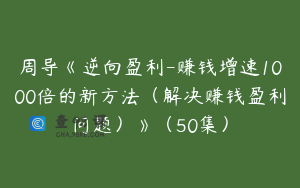 周导《逆向盈利-赚钱增速1000倍的新方法（解决赚钱盈利问题）》（50集）