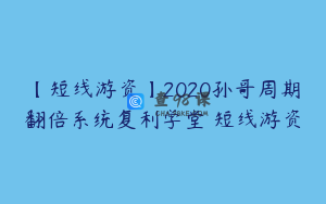【短线游资】2020孙哥周期翻倍系统复利学堂 短线游资