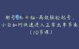 新号0粉开播-高效轻松起号,小白如何快速进入正常出单节奏(10节课)