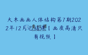 大木画画人体结构第7期2022年12月已结课【画质高清只有视频】