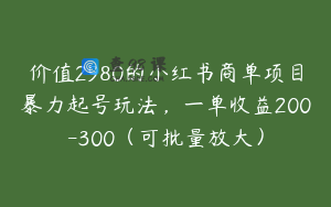 价值2980的小红书商单项目暴力起号玩法,一单收益200-300(可批量放大)