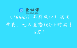 （16665）年前风口！淘宝带货，无人直播160小时卖了6万！