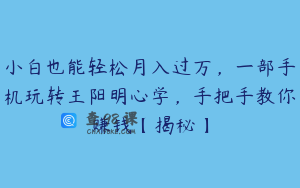 小白也能轻松月入过万,一部手机玩转王阳明心学,手把手教你赚钱【揭秘】