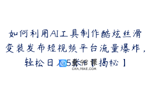 如何利用AI工具制作酷炫丝滑变装发布短视频平台流量爆炸，轻松日入5张+【揭秘】