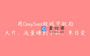 用DeepSeek做城市航拍大片，流量赚到手软，单日变