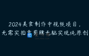 2024美食制作中视频项目，无需实拍靠剪辑无脑实现纯原创