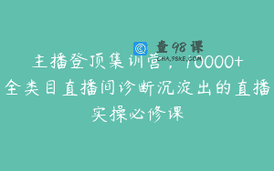 主播登顶集训营，10000+全类目直播间诊断沉淀出的直播实操必修课