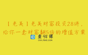 【老吴】老吴财富投资28讲，给你一套财富翻5倍的增值方案