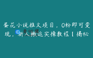 蛋花小说推文项目，0粉即可变现，新人搬运实操教程【揭秘